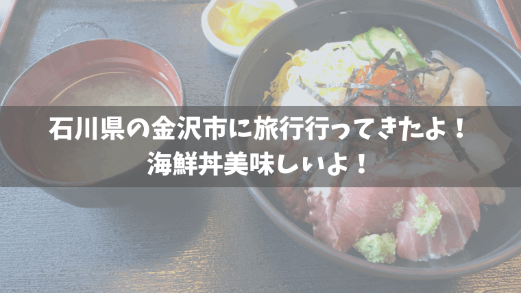 石川県の金沢市へ旅行へ行ってきたよ。海鮮丼美味しいよ